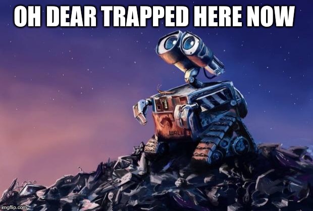Wall-E | OH DEAR TRAPPED HERE NOW | image tagged in wall-e | made w/ Imgflip meme maker