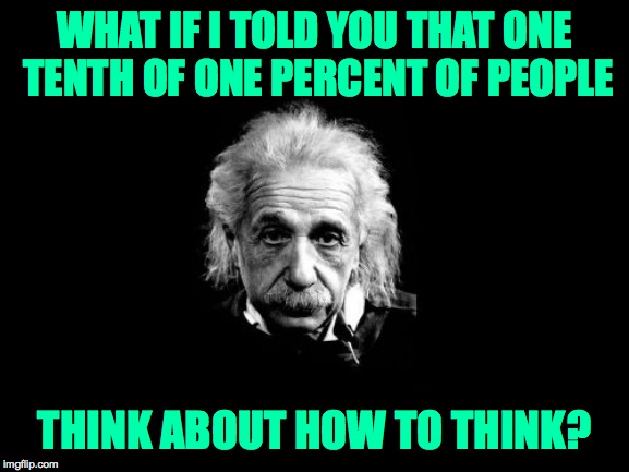Albert Einstein 1 Meme | WHAT IF I TOLD YOU THAT ONE TENTH OF ONE PERCENT OF PEOPLE THINK ABOUT HOW TO THINK? | image tagged in memes,albert einstein 1 | made w/ Imgflip meme maker