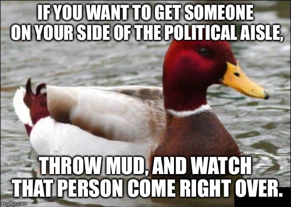 Mud landslide | IF YOU WANT TO GET SOMEONE ON YOUR SIDE OF THE POLITICAL AISLE, THROW MUD, AND WATCH THAT PERSON COME RIGHT OVER. | image tagged in memes,malicious advice mallard,fight,politics,child,battle | made w/ Imgflip meme maker