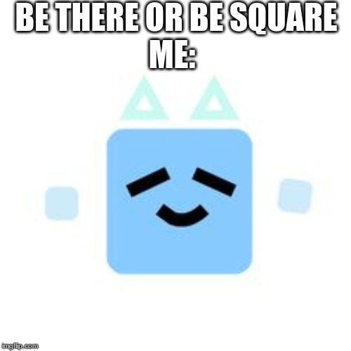 Be there or be square | BE THERE OR BE SQUARE; ME: | image tagged in memes | made w/ Imgflip meme maker
