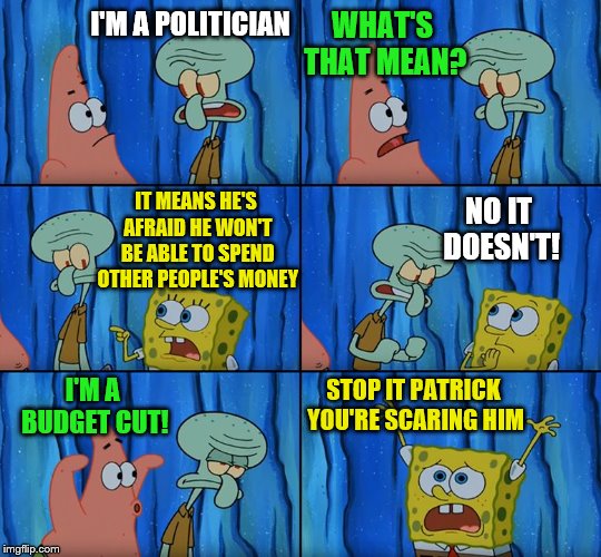 Political? Spongebob Week! April 29th to May 5th an EGOS production. | WHAT'S THAT MEAN? I'M A POLITICIAN; NO IT DOESN'T! IT MEANS HE'S AFRAID HE WON'T BE ABLE TO SPEND OTHER PEOPLE'S MONEY; I'M A BUDGET CUT! STOP IT PATRICK YOU'RE SCARING HIM | image tagged in stop it patrick you're scaring him,spongebob week,egos,politician | made w/ Imgflip meme maker