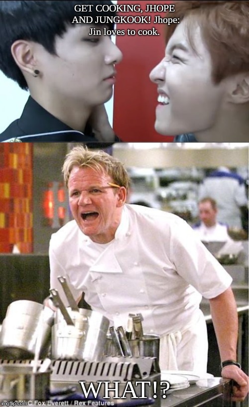 GET COOKING, JHOPE AND JUNGKOOK!
Jhope: Jin loves to cook. WHAT!? | image tagged in memes,chef gordon ramsay | made w/ Imgflip meme maker