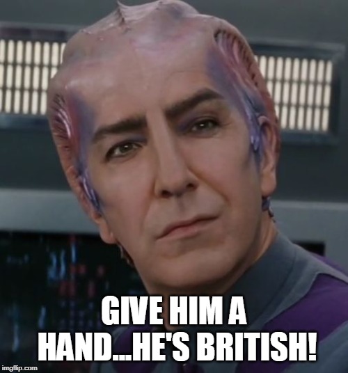 Alan Rickman Galaxy Quest | GIVE HIM A HAND...HE'S BRITISH! | image tagged in alan rickman galaxy quest | made w/ Imgflip meme maker