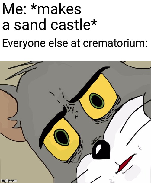 Just do it at the beach! | Me: *makes a sand castle*; Everyone else at crematorium: | image tagged in memes,unsettled tom,dashhopes,raydog,tom and jerry,crematorium | made w/ Imgflip meme maker