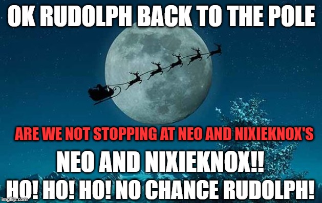 OK RUDOLPH BACK TO THE POLE ARE WE NOT STOPPING AT NEO AND NIXIEKNOX'S NEO AND NIXIEKNOX!! HO! HO! HO! NO CHANCE RUDOLPH! | made w/ Imgflip meme maker