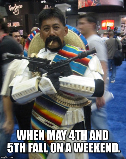 May the 4 be with you   Cinco de Mayo | WHEN MAY 4TH AND 5TH FALL ON A WEEKEND. | image tagged in may the 4 be with you  cinco de mayo | made w/ Imgflip meme maker