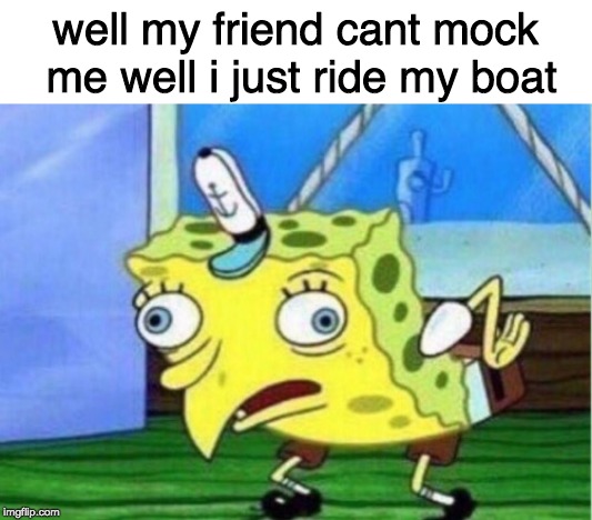 well my friend cant mock me well i just ride my boat | image tagged in memes,mocking spongebob | made w/ Imgflip meme maker