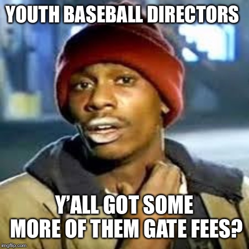 Dave C | YOUTH BASEBALL DIRECTORS; Y’ALL GOT SOME MORE OF THEM GATE FEES? | image tagged in dave c | made w/ Imgflip meme maker