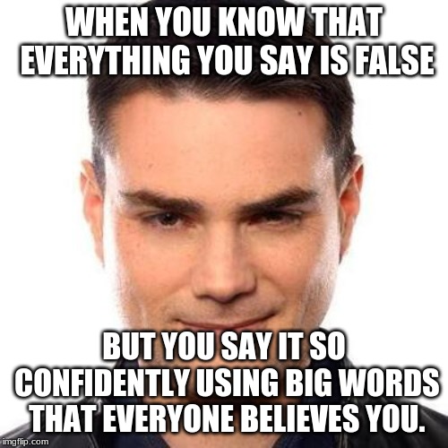 All you need to do is read a book to see through him | WHEN YOU KNOW THAT EVERYTHING YOU SAY IS FALSE; BUT YOU SAY IT SO CONFIDENTLY USING BIG WORDS THAT EVERYONE BELIEVES YOU. | image tagged in smug ben shapiro | made w/ Imgflip meme maker