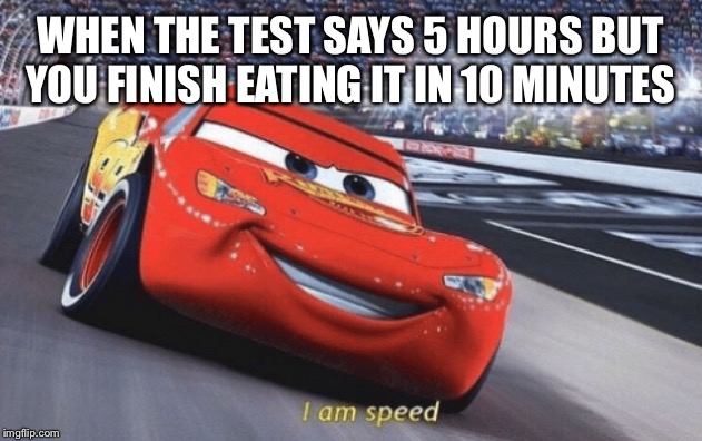 I am speed | WHEN THE TEST SAYS 5 HOURS BUT YOU FINISH EATING IT IN 10 MINUTES | image tagged in i am speed | made w/ Imgflip meme maker