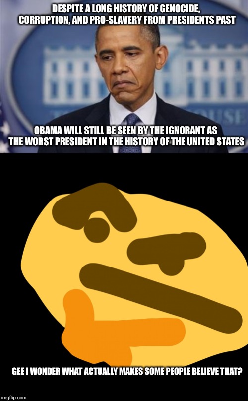DESPITE A LONG HISTORY OF GENOCIDE, CORRUPTION, AND PRO-SLAVERY FROM PRESIDENTS PAST; OBAMA WILL STILL BE SEEN BY THE IGNORANT AS THE WORST PRESIDENT IN THE HISTORY OF THE UNITED STATES; GEE I WONDER WHAT ACTUALLY MAKES SOME PEOPLE BELIEVE THAT? | image tagged in chin rubbing intensifies,barack obama sad face | made w/ Imgflip meme maker