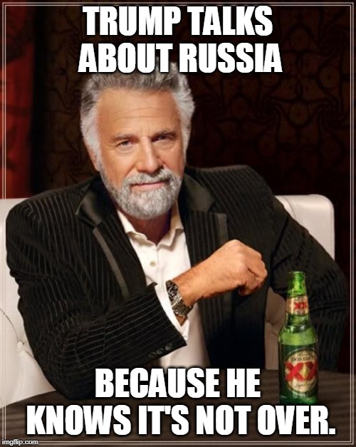 The Most Interesting Man In The World Meme | TRUMP TALKS ABOUT RUSSIA BECAUSE HE KNOWS IT'S NOT OVER. | image tagged in memes,the most interesting man in the world | made w/ Imgflip meme maker