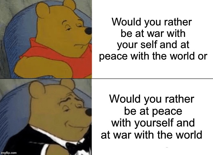 Tuxedo Winnie The Pooh | Would you rather be at war with your self and at peace with the world or; Would you rather be at peace with yourself and at war with the world | image tagged in memes,tuxedo winnie the pooh | made w/ Imgflip meme maker