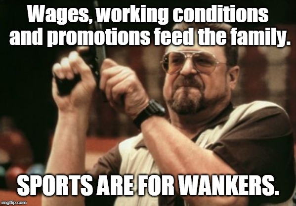 Am I The Only One Around Here Meme | Wages, working conditions and promotions feed the family. SPORTS ARE FOR WANKERS. | image tagged in memes,am i the only one around here | made w/ Imgflip meme maker