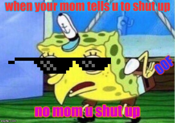 Mocking Spongebob | when your mom tells u to shut up; OOF; no mom u shut up | image tagged in memes,mocking spongebob | made w/ Imgflip meme maker