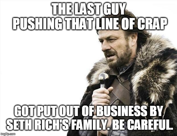 Brace Yourselves X is Coming Meme | THE LAST GUY PUSHING THAT LINE OF CRAP GOT PUT OUT OF BUSINESS BY SETH RICH'S FAMILY. BE CAREFUL. | image tagged in memes,brace yourselves x is coming | made w/ Imgflip meme maker