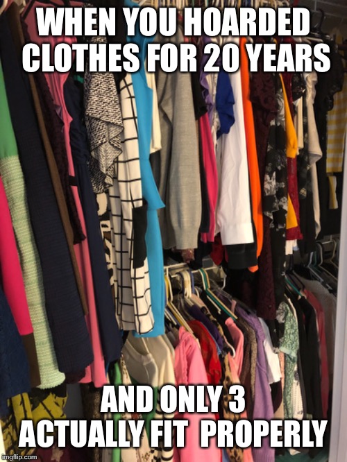 Weight problems | WHEN YOU HOARDED CLOTHES FOR 20 YEARS; AND ONLY 3 ACTUALLY FIT 
PROPERLY | image tagged in hoarders,weight,weight gain | made w/ Imgflip meme maker