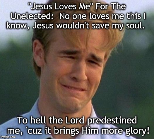 1990s First World Problems Meme | "Jesus Loves Me" For The Unelected:  No one loves me this I know, Jesus wouldn't save my soul. To hell the Lord predestined me, 'cuz it brings Him more glory! | image tagged in memes,1990s first world problems | made w/ Imgflip meme maker