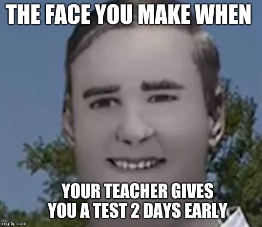 refurbished art | THE FACE YOU MAKE WHEN; YOUR TEACHER GIVES YOU A TEST 2 DAYS EARLY | image tagged in pewdiepie | made w/ Imgflip meme maker