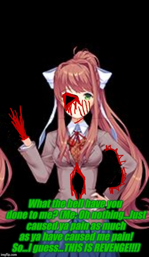 It's time for revenge! | What the hell have you done to me?
(Me: Oh nothing...Just caused ya pain as much as ya have caused me pain! So...I guess...THIS IS REVENGE!!!) | image tagged in just monika,revenge | made w/ Imgflip meme maker