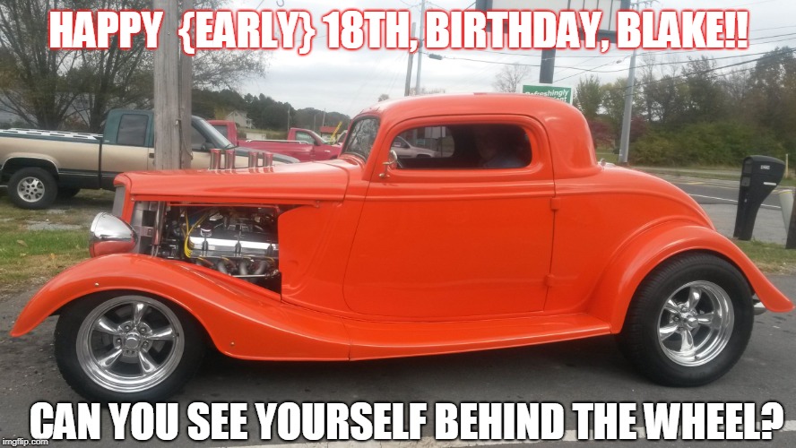 Happy EARLY Birthday, Blake!! | HAPPY 
{EARLY}
18TH, BIRTHDAY, BLAKE!! CAN YOU SEE YOURSELF BEHIND THE WHEEL? | image tagged in happy early birthday blake | made w/ Imgflip meme maker