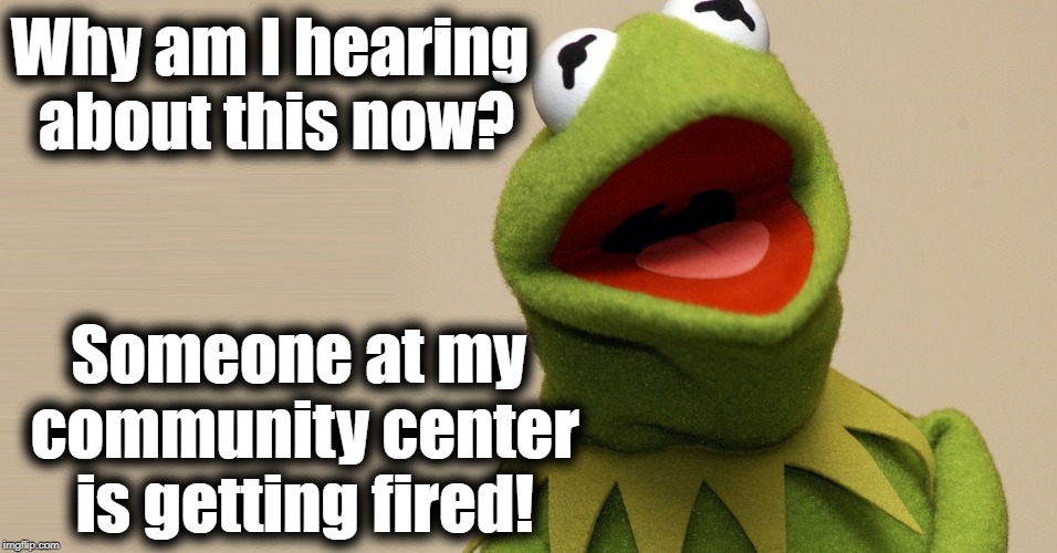 Why am I hearing about this now? Someone at my community center is getting fired! | made w/ Imgflip meme maker
