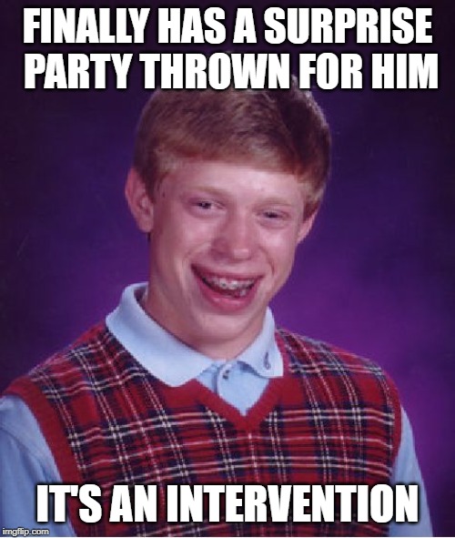 Bad Luck Brian | FINALLY HAS A SURPRISE PARTY THROWN FOR HIM; IT'S AN INTERVENTION | image tagged in memes,bad luck brian | made w/ Imgflip meme maker