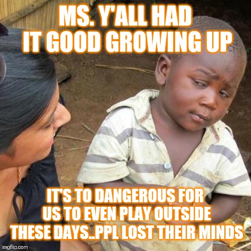 Jroc113 | MS. Y'ALL HAD IT GOOD GROWING UP; IT'S TO DANGEROUS FOR US TO EVEN PLAY OUTSIDE THESE DAYS..PPL LOST THEIR MINDS | image tagged in third world skeptical kid | made w/ Imgflip meme maker