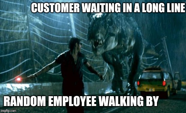 jurassic park trex | CUSTOMER WAITING IN A LONG LINE; RANDOM EMPLOYEE WALKING BY | image tagged in jurassic park trex,retail | made w/ Imgflip meme maker