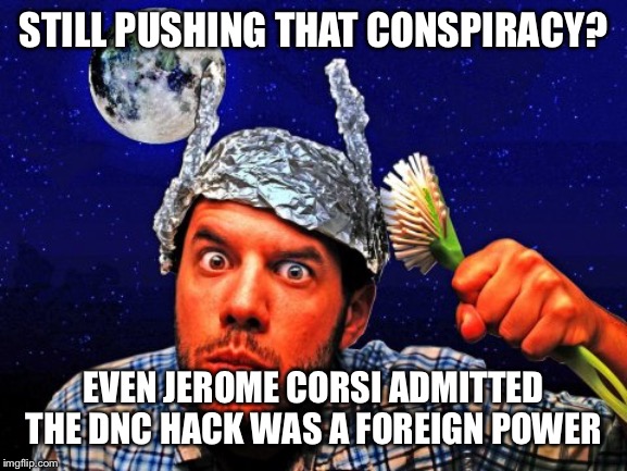 Tinfoil hat Conspiracy Yo | STILL PUSHING THAT CONSPIRACY? EVEN JEROME CORSI ADMITTED THE DNC HACK WAS A FOREIGN POWER | image tagged in tinfoil hat conspiracy yo | made w/ Imgflip meme maker