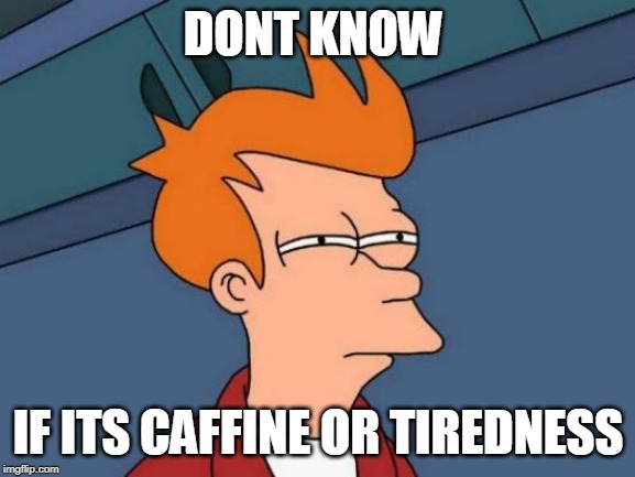 Futurama Fry Meme | DONT KNOW; IF ITS CAFFINE OR TIREDNESS | image tagged in memes,futurama fry | made w/ Imgflip meme maker