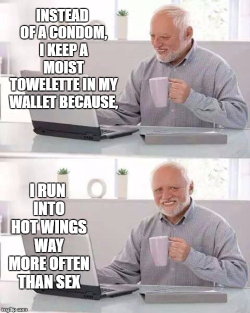Hide the Pain Harold Meme | INSTEAD OF A CONDOM, I KEEP A MOIST TOWELETTE IN MY WALLET BECAUSE, I RUN INTO HOT WINGS WAY MORE OFTEN THAN SEX | image tagged in memes,hide the pain harold,random,sex,condom,hot wings | made w/ Imgflip meme maker
