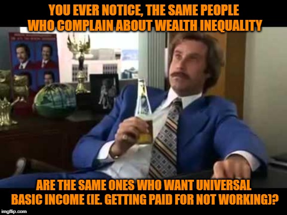 In 1984 less than 50% of the Forbes 400 were self-made, in 2018 67% were self-made | YOU EVER NOTICE, THE SAME PEOPLE WHO COMPLAIN ABOUT WEALTH INEQUALITY; ARE THE SAME ONES WHO WANT UNIVERSAL BASIC INCOME (IE. GETTING PAID FOR NOT WORKING)? | image tagged in well that escalated quickly,political meme,lazy,work,stupid people,facts | made w/ Imgflip meme maker