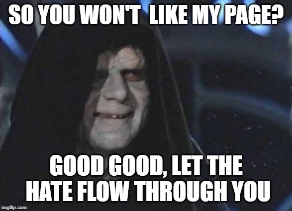 Emperor Palpatine  | SO YOU WON'T  LIKE MY PAGE? GOOD GOOD, LET THE HATE FLOW THROUGH YOU | image tagged in emperor palpatine | made w/ Imgflip meme maker