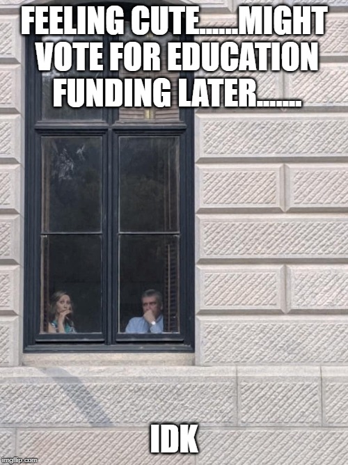 Feeling cute | FEELING CUTE......MIGHT VOTE FOR EDUCATION FUNDING LATER....... IDK | image tagged in feeling cute | made w/ Imgflip meme maker