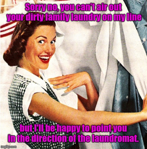 Some days social media is just like this | Sorry no, you can't air out your dirty family laundry on my line; but I'll be happy to point you in the direction of the laundromat. | image tagged in vintage laundry woman,dirty laundry,gossip,your circus your monkeys | made w/ Imgflip meme maker
