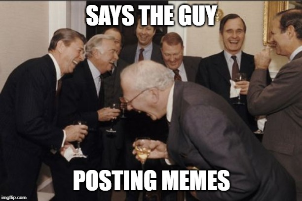 Laughing Men In Suits Meme | SAYS THE GUY POSTING MEMES | image tagged in memes,laughing men in suits | made w/ Imgflip meme maker