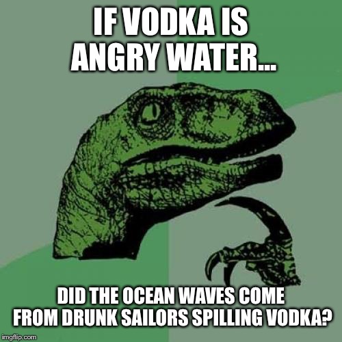Philosoraptor Meme | IF VODKA IS ANGRY WATER... DID THE OCEAN WAVES COME FROM DRUNK SAILORS SPILLING VODKA? | image tagged in memes,philosoraptor | made w/ Imgflip meme maker