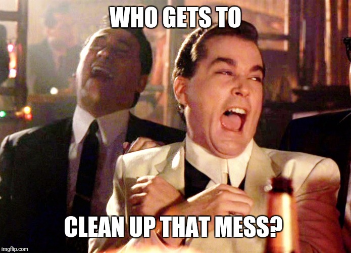 Good Fellas Hilarious Meme | WHO GETS TO CLEAN UP THAT MESS? | image tagged in memes,good fellas hilarious | made w/ Imgflip meme maker