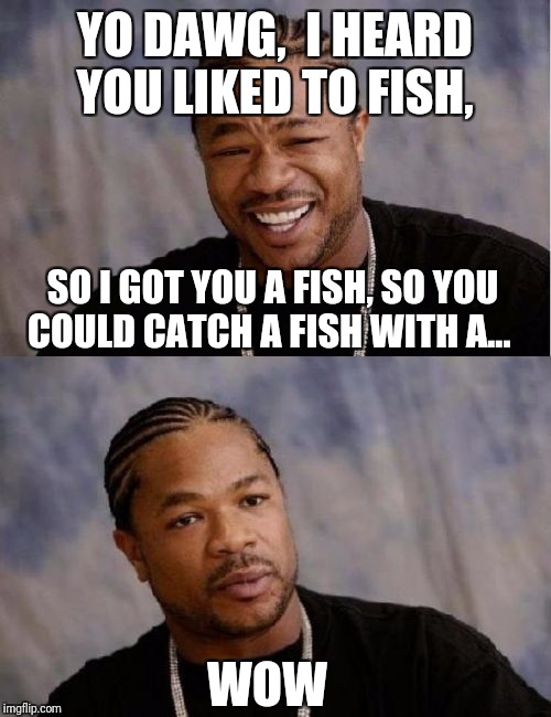 YO DAWG,  I HEARD YOU LIKED TO FISH, WOW SO I GOT YOU A FISH, SO YOU COULD CATCH A FISH WITH A... | image tagged in memes,yo dawg heard you,serious xzibit | made w/ Imgflip meme maker
