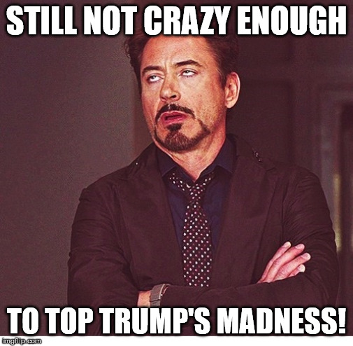 RDJ boring | STILL NOT CRAZY ENOUGH TO TOP TRUMP'S MADNESS! | image tagged in rdj boring | made w/ Imgflip meme maker