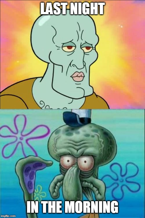 Squidward | LAST NIGHT; IN THE MORNING | image tagged in memes,squidward | made w/ Imgflip meme maker