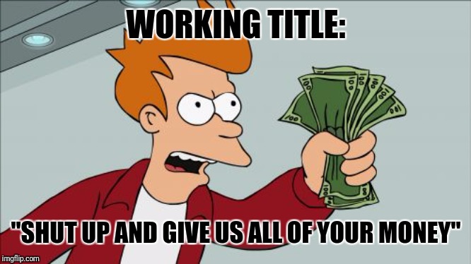 Shut Up And Take My Money Fry Meme | WORKING TITLE: "SHUT UP AND GIVE US ALL OF YOUR MONEY" | image tagged in memes,shut up and take my money fry | made w/ Imgflip meme maker