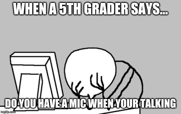 Computer Guy Facepalm Meme | WHEN A 5TH GRADER SAYS... DO YOU HAVE A MIC WHEN YOUR TALKING | image tagged in memes,computer guy facepalm | made w/ Imgflip meme maker