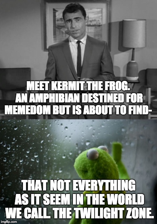 MEET KERMIT THE FROG. AN AMPHIBIAN DESTINED FOR MEMEDOM BUT IS ABOUT TO FIND-; THAT NOT EVERYTHING AS IT SEEM IN THE WORLD WE CALL. THE TWILIGHT ZONE. | image tagged in kermit window,rod serling imagine if you will | made w/ Imgflip meme maker
