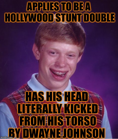 Bad Luck Brian Meme | APPLIES TO BE A HOLLYWOOD STUNT DOUBLE; HAS HIS HEAD LITERALLY KICKED FROM HIS TORSO BY DWAYNE JOHNSON | image tagged in memes,bad luck brian | made w/ Imgflip meme maker