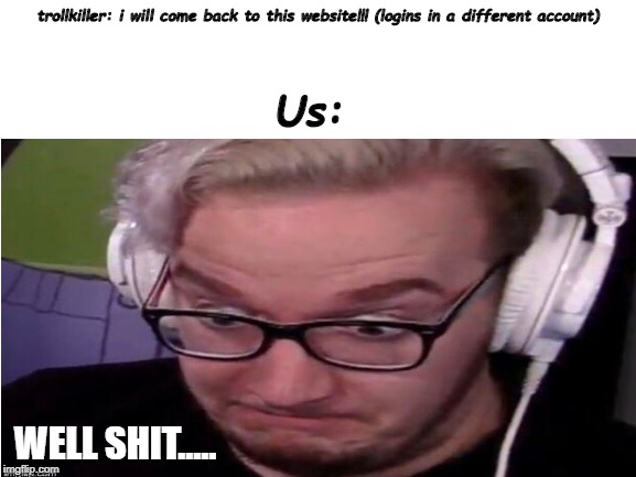 Concerned Mini Ladd | trollkiller: i will come back to this website!!! (logins in a different account); Us:; WELL SHIT..... | image tagged in concerned mini ladd,lol | made w/ Imgflip meme maker