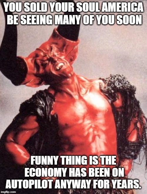 Laughing satan | YOU SOLD YOUR SOUL AMERICA BE SEEING MANY OF YOU SOON FUNNY THING IS THE ECONOMY HAS BEEN ON AUTOPILOT ANYWAY FOR YEARS. | image tagged in laughing satan | made w/ Imgflip meme maker