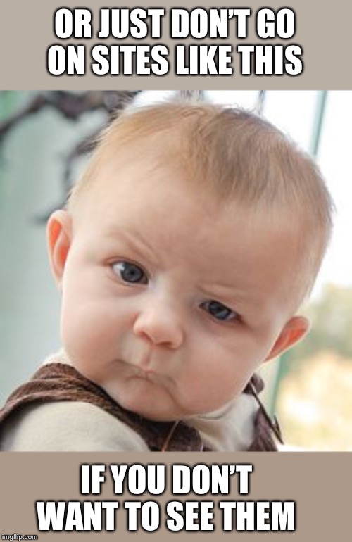 Skeptical Baby Meme | OR JUST DON’T GO ON SITES LIKE THIS IF YOU DON’T WANT TO SEE THEM | image tagged in memes,skeptical baby | made w/ Imgflip meme maker