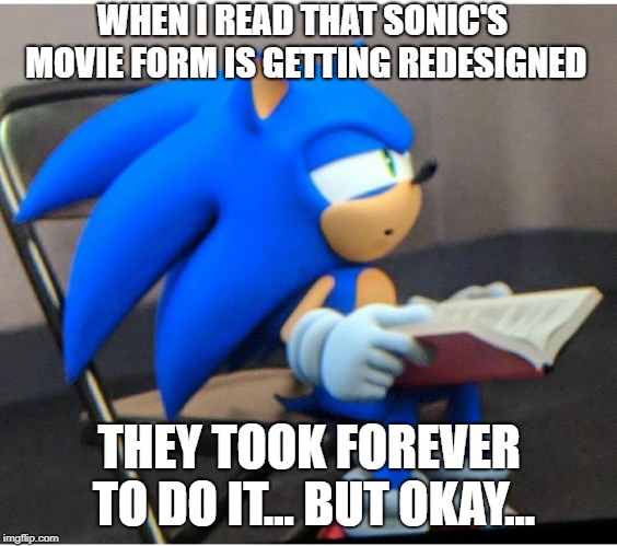 Sonic | WHEN I READ THAT SONIC'S MOVIE FORM IS GETTING REDESIGNED; THEY TOOK FOREVER TO DO IT... BUT OKAY... | image tagged in sonic | made w/ Imgflip meme maker